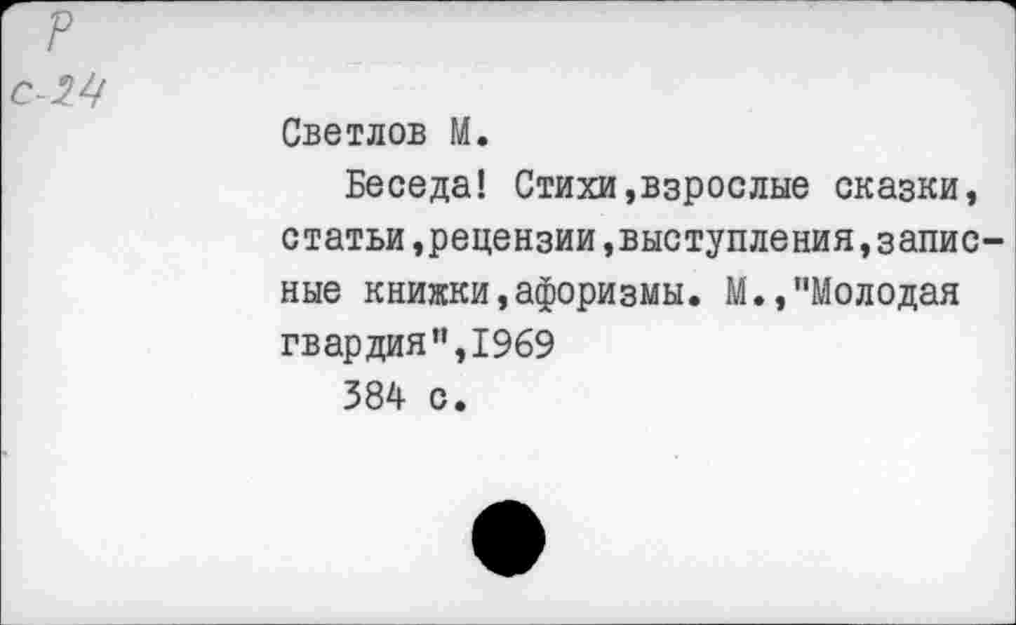 ﻿Светлов М.
Беседа! Стихи,взрослые сказки, статьи »рецензии,выступления,запис ные книжки,афоризмы. М.,"Молодая гвардия",1969
384 с.